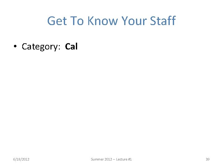 Get To Know Your Staff • Category: Cal 6/18/2012 Summer 2012 -- Lecture #1