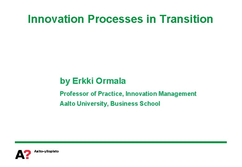 Innovation Processes in Transition by Erkki Ormala Professor of Practice, Innovation Management Aalto University,