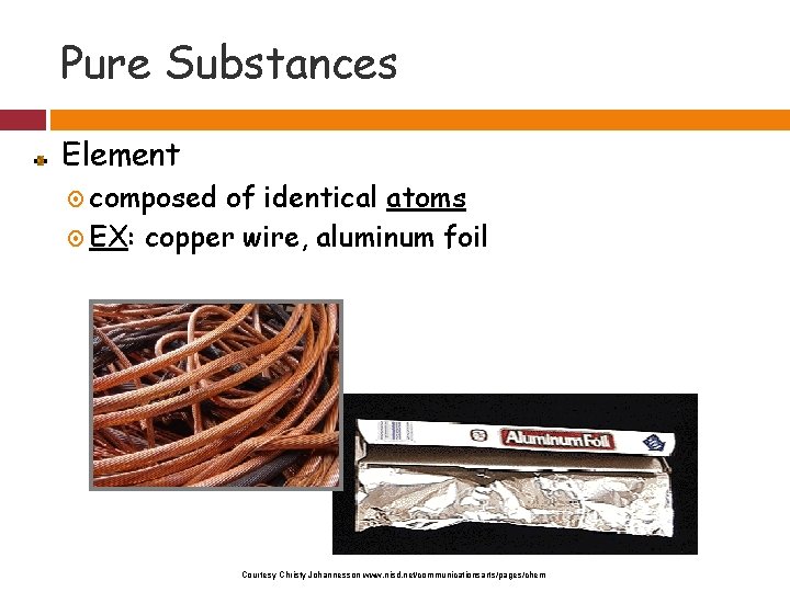 Pure Substances Element composed of identical atoms EX: copper wire, aluminum foil Courtesy Christy
