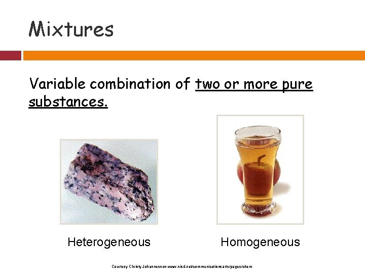 Mixtures Variable combination of two or more pure substances. Heterogeneous Homogeneous Courtesy Christy Johannesson