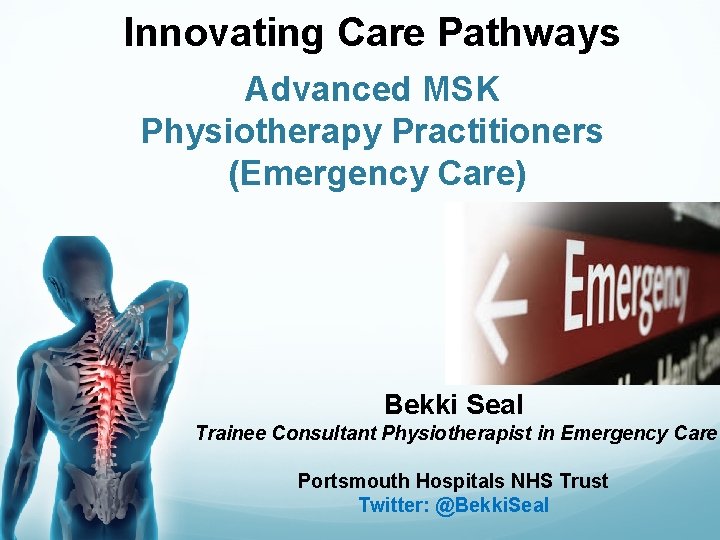 Innovating Care Pathways Advanced MSK Physiotherapy Practitioners (Emergency Care) Bekki Seal Trainee Consultant Physiotherapist