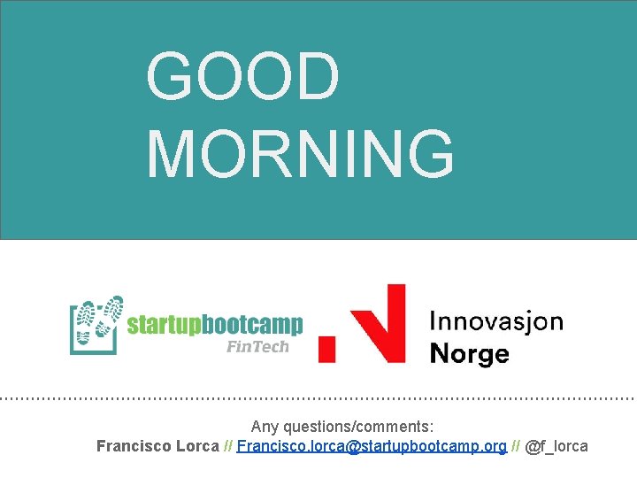 GOOD MORNING Any questions/comments: Francisco Lorca // Francisco. lorca@startupbootcamp. org // @f_lorca 