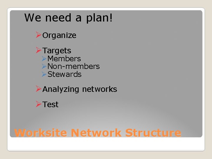 We need a plan! ØOrganize ØTargets ØMembers ØNon-members ØStewards ØAnalyzing networks ØTest Worksite Network