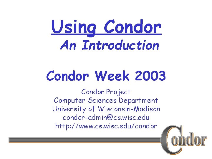 Using Condor An Introduction Condor Week 2003 Condor Project Computer Sciences Department University of