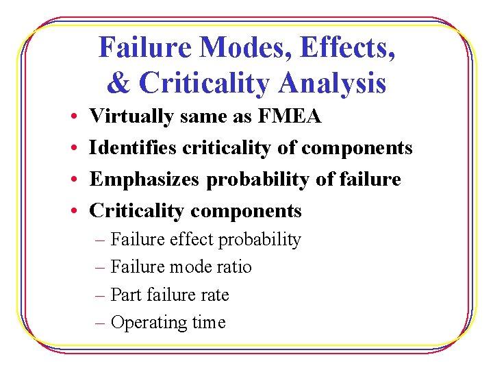 Failure Modes, Effects, & Criticality Analysis • • Virtually same as FMEA Identifies criticality