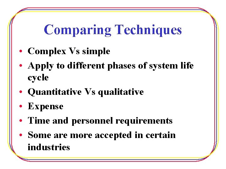 Comparing Techniques • Complex Vs simple • Apply to different phases of system life