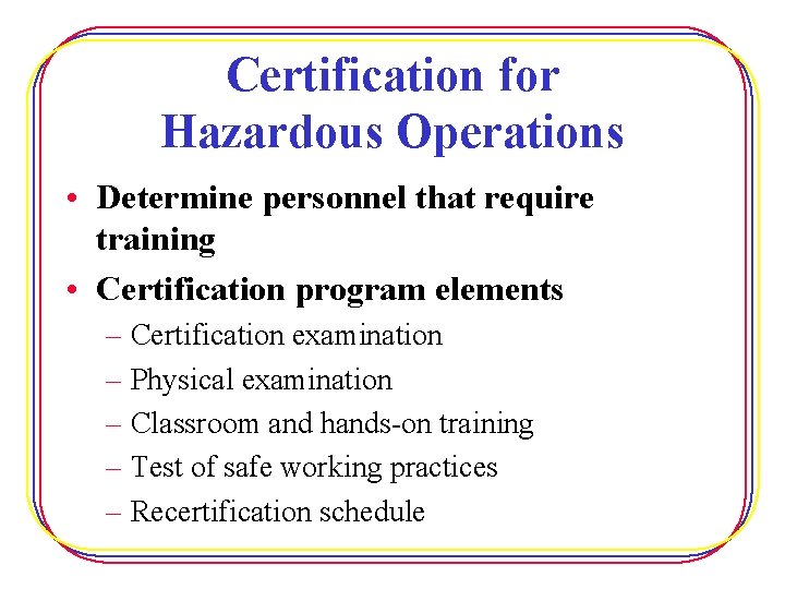 Certification for Hazardous Operations • Determine personnel that require training • Certification program elements