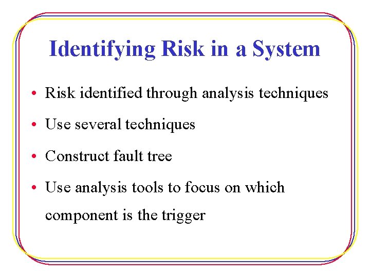 Identifying Risk in a System • Risk identified through analysis techniques • Use several