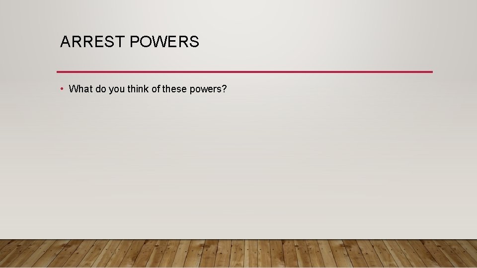 ARREST POWERS • What do you think of these powers? 