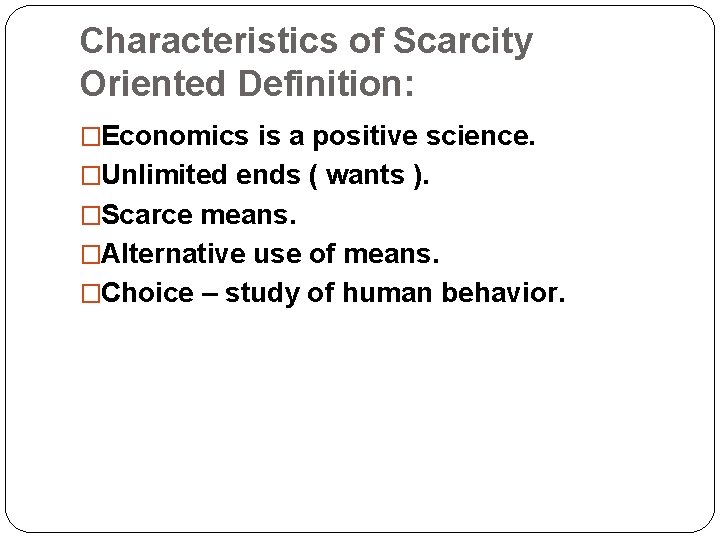 Characteristics of Scarcity Oriented Definition: �Economics is a positive science. �Unlimited ends ( wants
