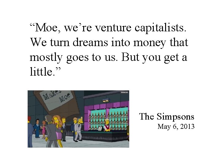 “Moe, we’re venture capitalists. We turn dreams into money that mostly goes to us.