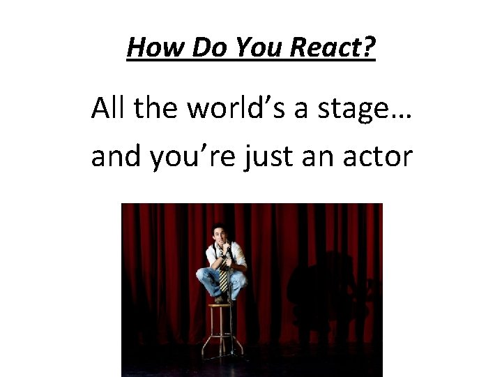 How Do You React? All the world’s a stage… and you’re just an actor