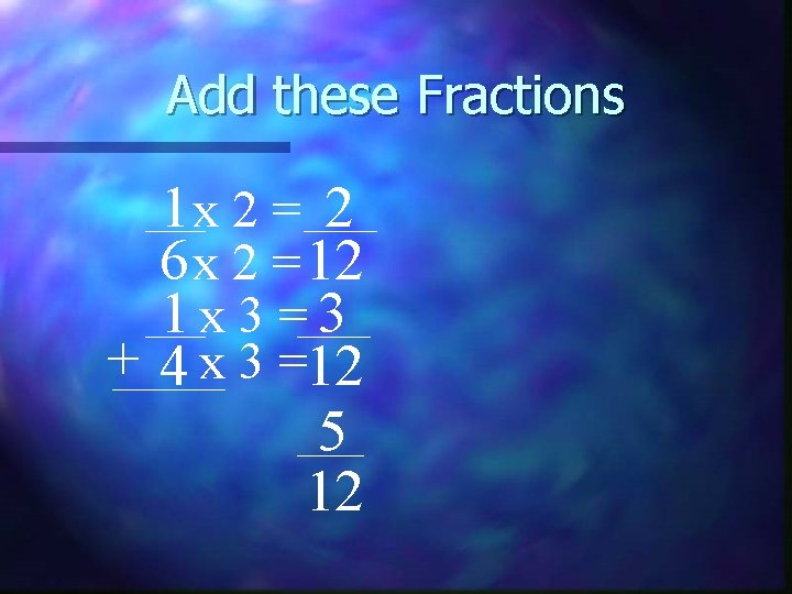 Add these Fractions 1 x 2 = 2 6 x 2 = 12 1