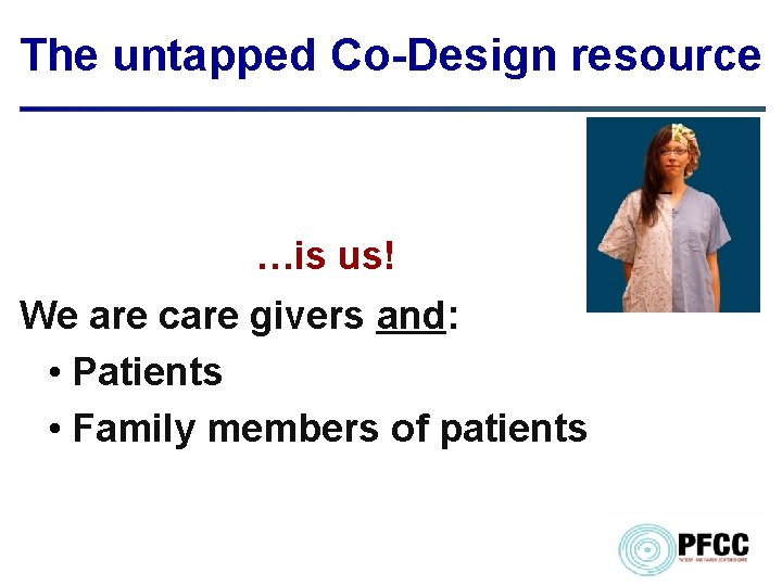 The untapped Co-Design resource …is us! We are care givers and: • Patients •