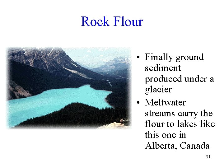 Rock Flour • Finally ground sediment produced under a glacier • Meltwater streams carry