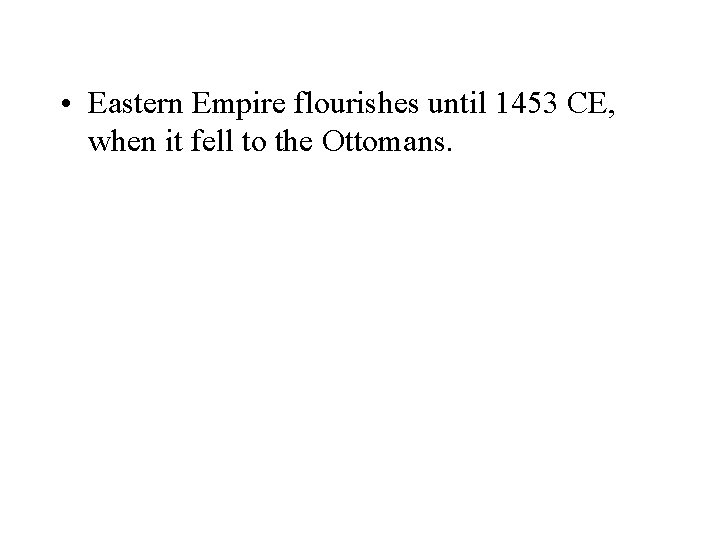 • Eastern Empire flourishes until 1453 CE, when it fell to the Ottomans. • Eastern Empire flourishes until 1453 CE, when it fell to the Ottomans.