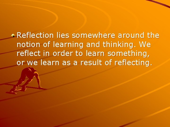 Reflection lies somewhere around the notion of learning and thinking. We reflect in order