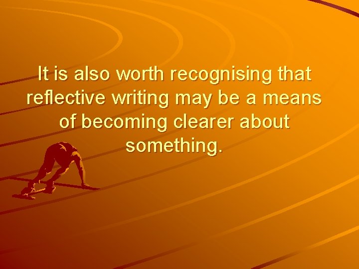 It is also worth recognising that reflective writing may be a means of becoming