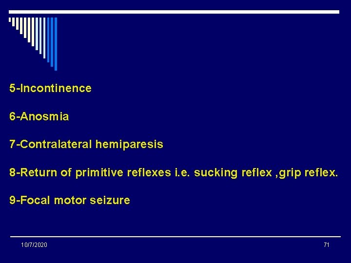 5 -Incontinence 6 -Anosmia 7 -Contralateral hemiparesis 8 -Return of primitive reflexes i. e. 5 -Incontinence 6 -Anosmia 7 -Contralateral hemiparesis 8 -Return of primitive reflexes i. e.