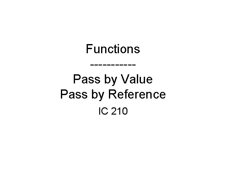 Functions -----Pass by Value Pass by Reference IC 210 