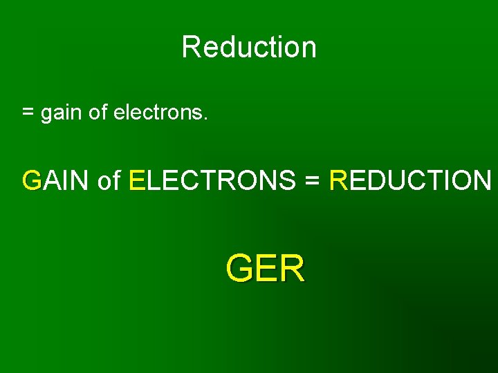 Reduction = gain of electrons. GAIN of ELECTRONS = REDUCTION GER 