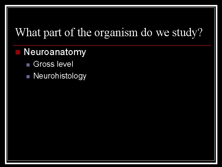 What part of the organism do we study? n Neuroanatomy n n Gross level