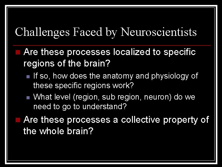 Challenges Faced by Neuroscientists n Are these processes localized to specific regions of the