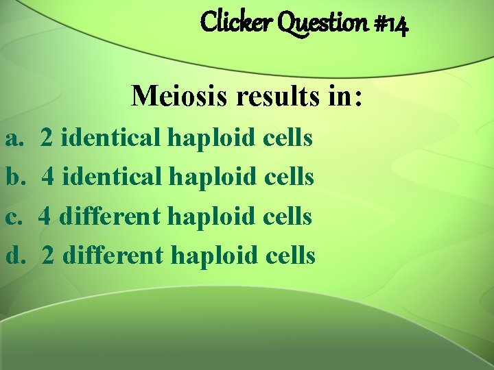 Clicker Question #14 Meiosis results in: a. b. c. d. 2 identical haploid cells