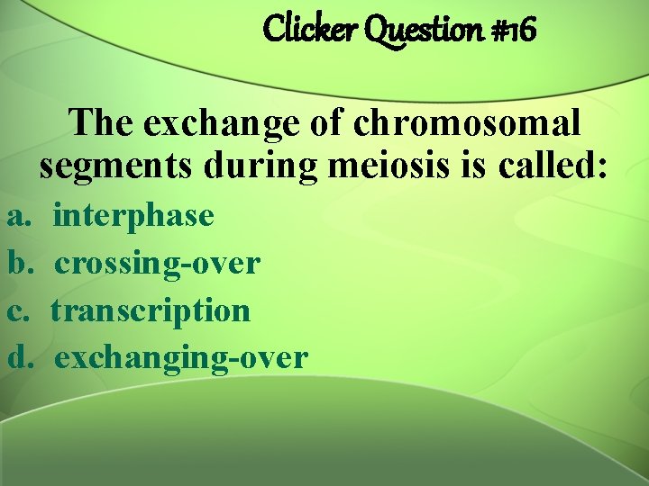 Clicker Question #16 The exchange of chromosomal segments during meiosis is called: a. b.