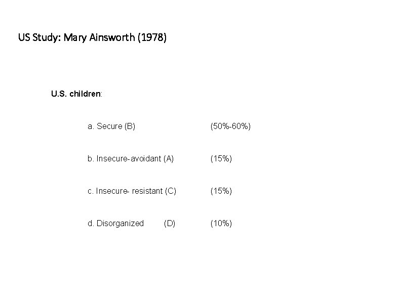 US Study: Mary Ainsworth (1978) U. S. children: a. Secure (B) (50%-60%) b. Insecure-avoidant