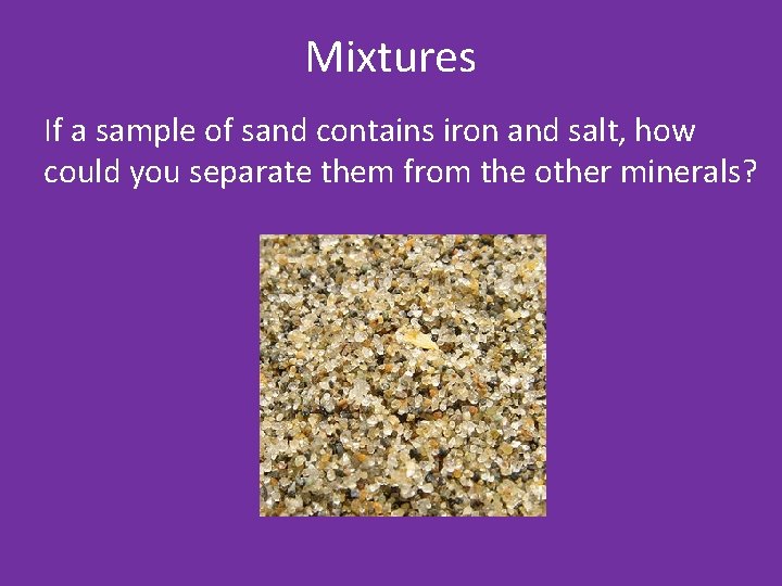 Mixtures If a sample of sand contains iron and salt, how could you separate