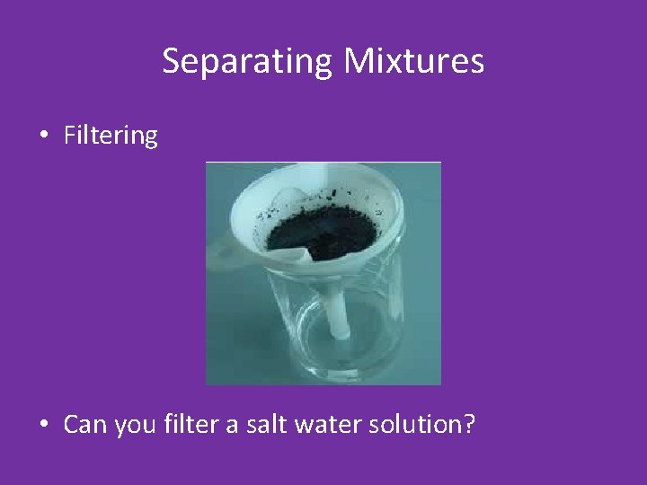 Separating Mixtures • Filtering • Can you filter a salt water solution? 