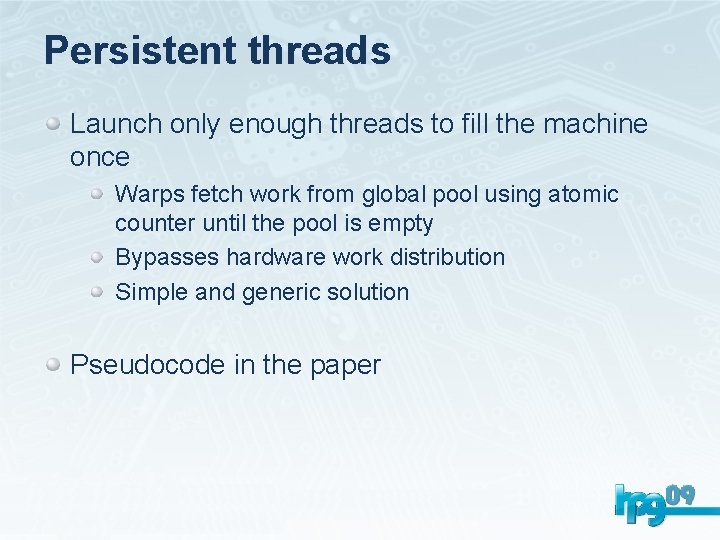 Persistent threads Launch only enough threads to fill the machine once Warps fetch work