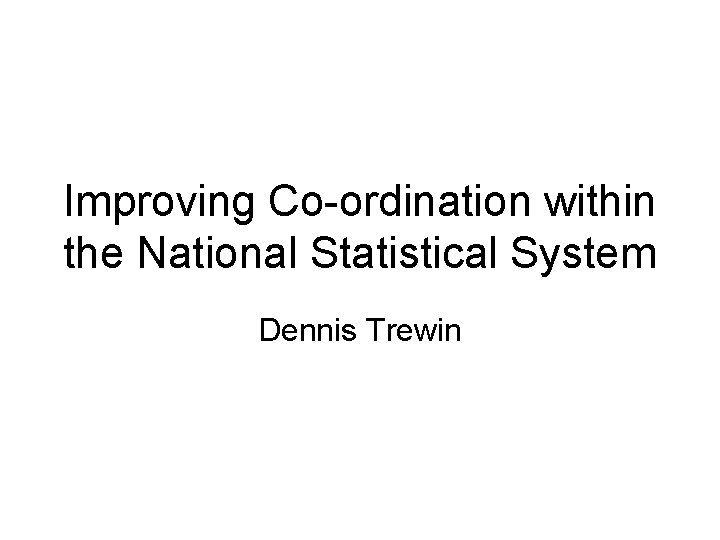 Improving Co-ordination within the National Statistical System Dennis Trewin 