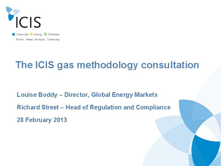 The ICIS gas methodology consultation Louise Boddy – Director, Global Energy Markets Richard Street
