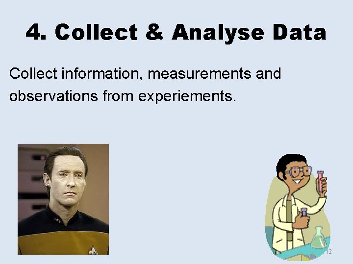 4. Collect & Analyse Data Collect information, measurements and observations from experiements. • 12