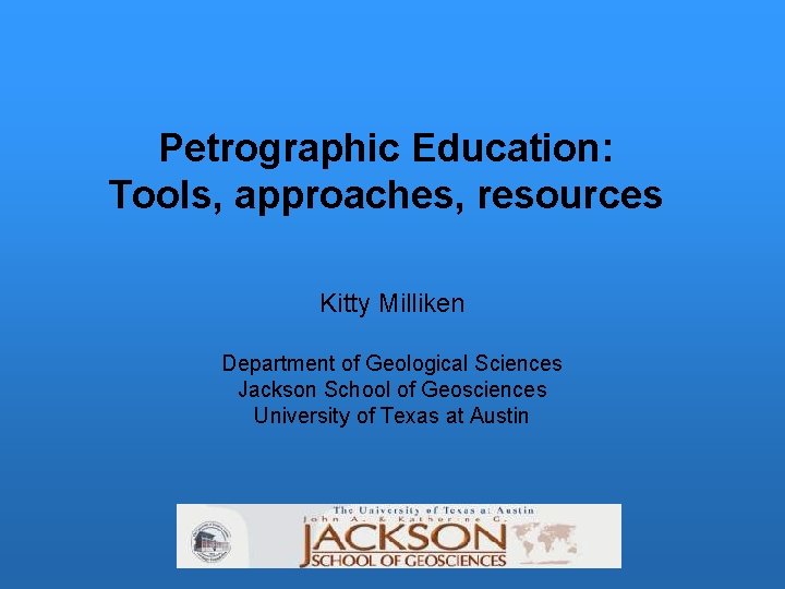 Petrographic Education: Tools, approaches, resources Kitty Milliken Department of Geological Sciences Jackson School of