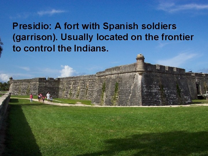 Presidio: A fort with Spanish soldiers (garrison). Usually located on the frontier to control