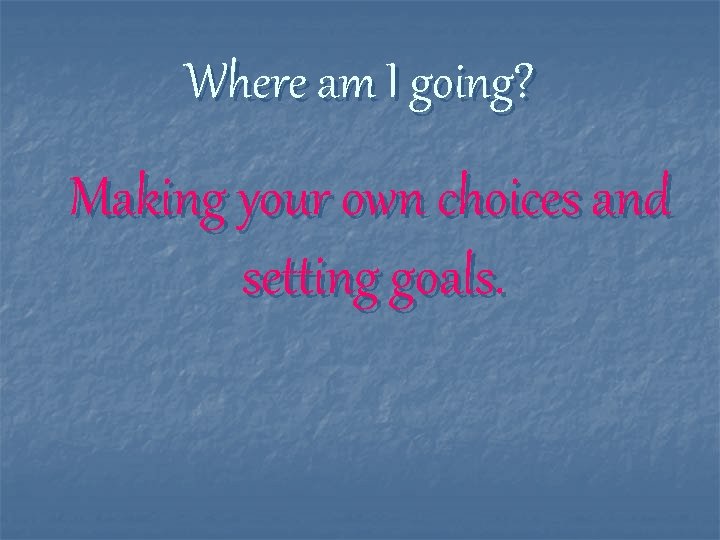 Where am I going? Making your own choices and setting goals. 