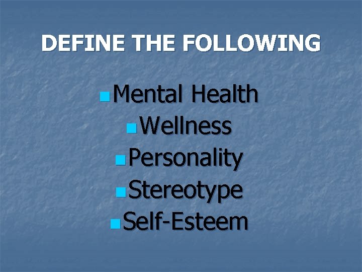 DEFINE THE FOLLOWING n Mental Health n Wellness n Personality n Stereotype n Self-Esteem