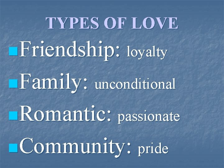 TYPES OF LOVE n. Friendship: loyalty n. Family: unconditional n. Romantic: passionate n. Community: