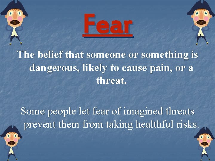 Fear The belief that someone or something is dangerous, likely to cause pain, or