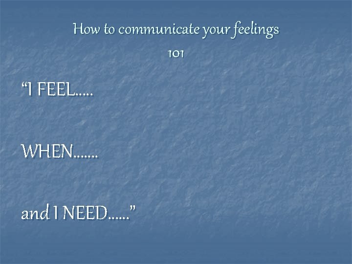 How to communicate your feelings 101 “I FEEL…. . WHEN……. and I NEED……” 