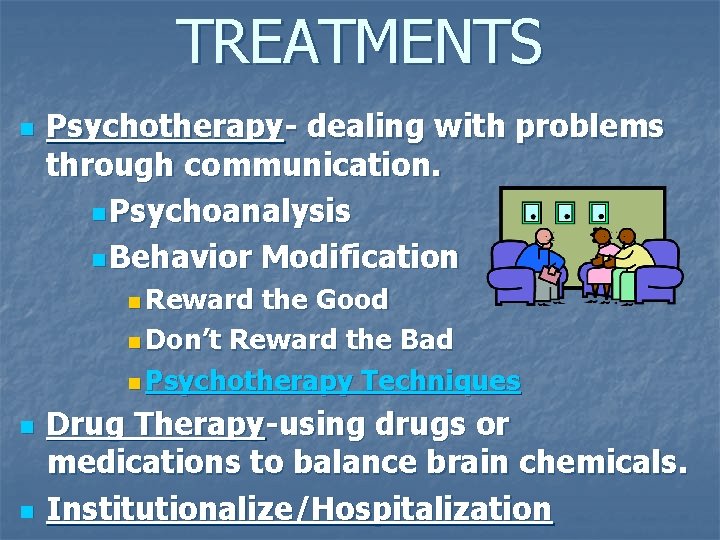 TREATMENTS n Psychotherapy- dealing with problems through communication. n Psychoanalysis n Behavior Modification n