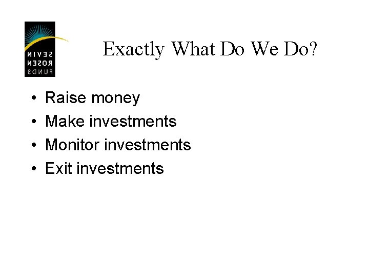 Exactly What Do We Do? • • Raise money Make investments Monitor investments Exit