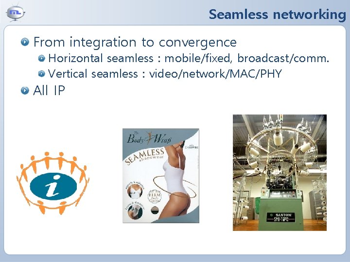 Seamless networking From integration to convergence Horizontal seamless : mobile/fixed, broadcast/comm. Vertical seamless :