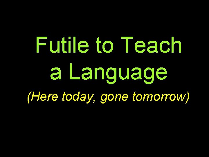 Futile to Teach a Language (Here today, gone tomorrow) 