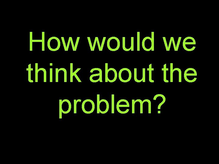 How would we think about the problem? 