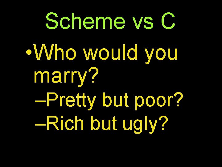 Scheme vs C • Who would you marry? –Pretty but poor? –Rich but ugly?