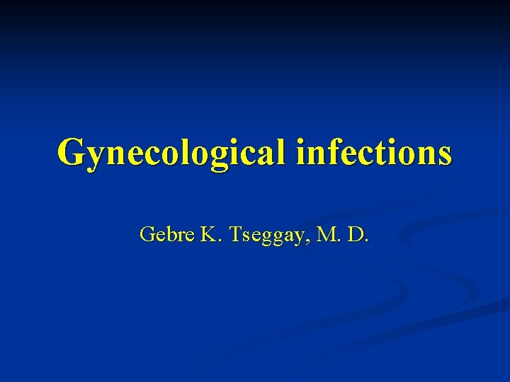 Gynecological infections Gebre K. Tseggay, M. D. 